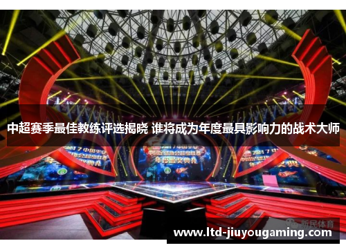 中超赛季最佳教练评选揭晓 谁将成为年度最具影响力的战术大师