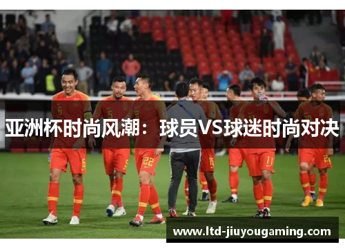 亚洲杯时尚风潮：球员VS球迷时尚对决