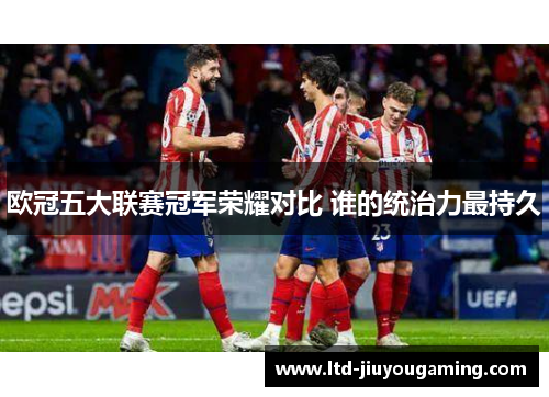 欧冠五大联赛冠军荣耀对比 谁的统治力最持久