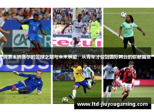 探索本纳赛尔的足球之路与未来展望：从青年才俊到国际舞台的崭新篇章