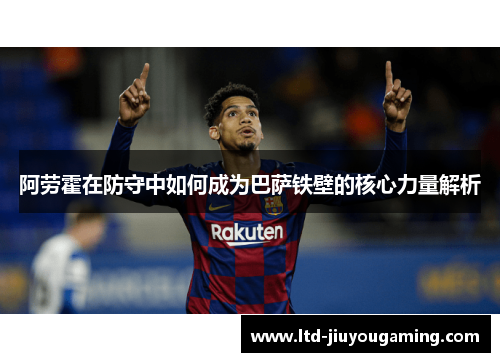 阿劳霍在防守中如何成为巴萨铁壁的核心力量解析