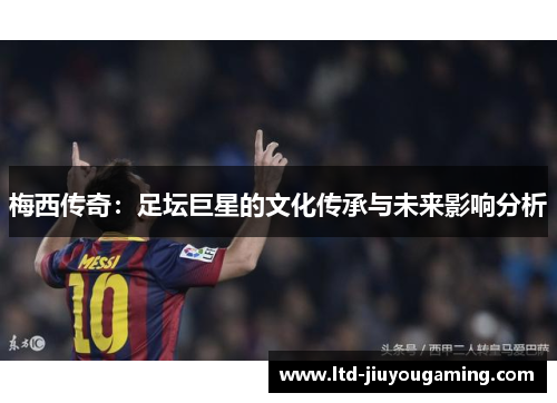 梅西传奇：足坛巨星的文化传承与未来影响分析