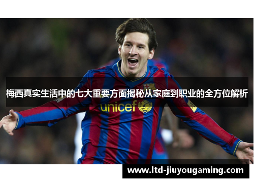 梅西真实生活中的七大重要方面揭秘从家庭到职业的全方位解析