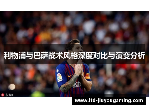 利物浦与巴萨战术风格深度对比与演变分析