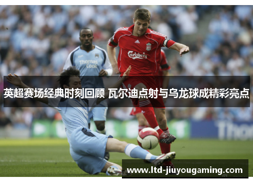 英超赛场经典时刻回顾 瓦尔迪点射与乌龙球成精彩亮点