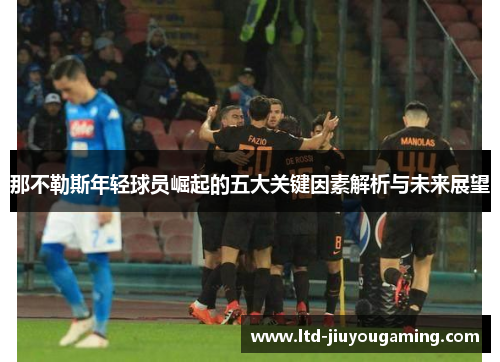 那不勒斯年轻球员崛起的五大关键因素解析与未来展望