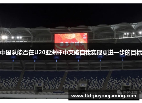 中国队能否在U20亚洲杯中突破自我实现更进一步的目标
