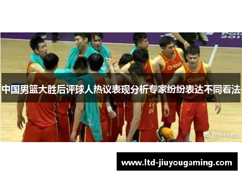 中国男篮大胜后评球人热议表现分析专家纷纷表达不同看法