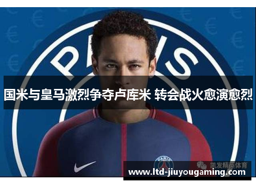 国米与皇马激烈争夺卢库米 转会战火愈演愈烈