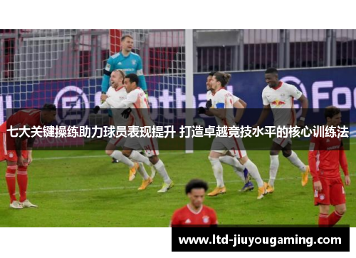 七大关键操练助力球员表现提升 打造卓越竞技水平的核心训练法