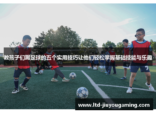 教孩子们踢足球的五个实用技巧让他们轻松掌握基础技能与乐趣