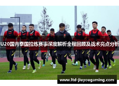 U20国青泰国拉练赛事深度解析全程回顾及战术亮点分析
