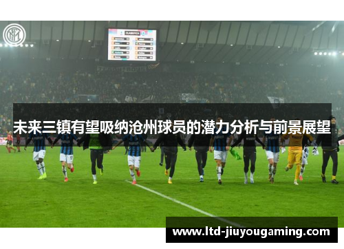 未来三镇有望吸纳沧州球员的潜力分析与前景展望