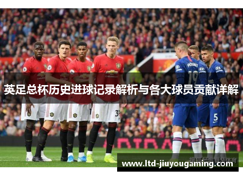 英足总杯历史进球记录解析与各大球员贡献详解