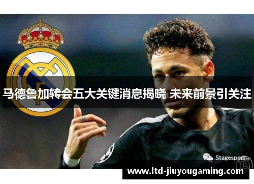 马德鲁加转会五大关键消息揭晓 未来前景引关注